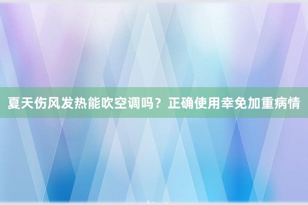 夏天伤风发热能吹空调吗？正确使用幸免加重病情